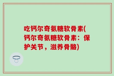 吃钙尔奇氨糖软骨素(钙尔奇氨糖软骨素：保护关节，滋养骨骼)
