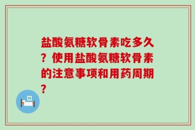 盐酸氨糖软骨素吃多久？使用盐酸氨糖软骨素的注意事项和用药周期？