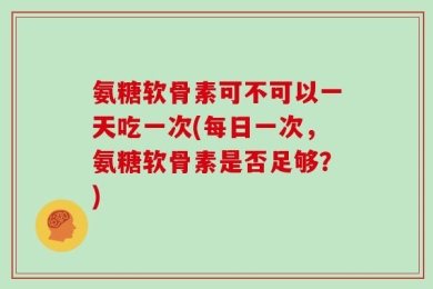 氨糖软骨素可不可以一天吃一次(每日一次，氨糖软骨素是否足够？)