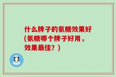 什么牌子的氨糖效果好(氨糖哪个牌子好用，效果最佳？)