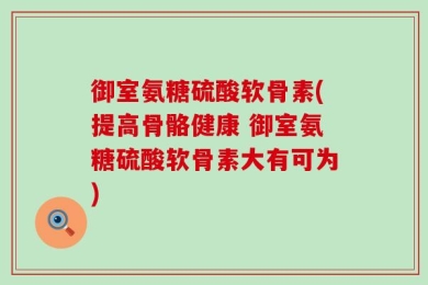 御室氨糖硫酸软骨素(提高骨骼健康 御室氨糖硫酸软骨素大有可为)