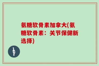 氨糖软骨素加拿大(氨糖软骨素：关节保健新选择)