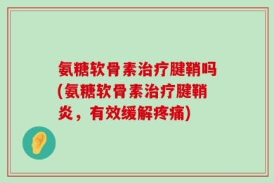 氨糖软骨素治疗腱鞘吗(氨糖软骨素治疗腱鞘炎，有效缓解疼痛)