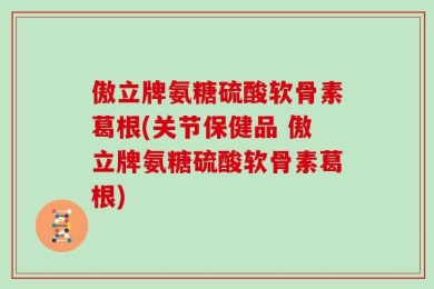 傲立牌氨糖硫酸软骨素葛根(关节保健品 傲立牌氨糖硫酸软骨素葛根)