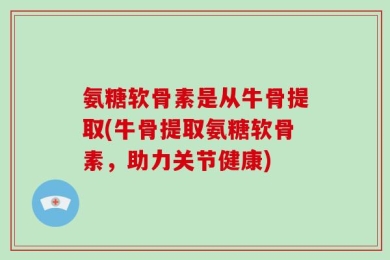 氨糖软骨素是从牛骨提取(牛骨提取氨糖软骨素，助力关节健康)