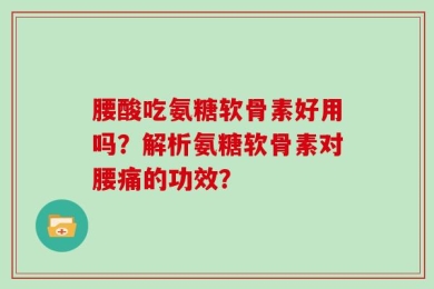 腰酸吃氨糖软骨素好用吗？解析氨糖软骨素对腰痛的功效？