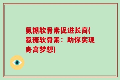 氨糖软骨素促进长高(氨糖软骨素：助你实现身高梦想)