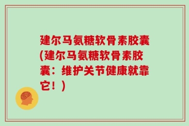 建尔马氨糖软骨素胶囊(建尔马氨糖软骨素胶囊：维护关节健康就靠它！)