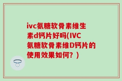 ivc氨糖软骨素维生素d钙片好吗(IVC氨糖软骨素维D钙片的使用效果如何？)