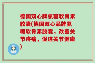 德国双心牌氨糖软骨素胶囊(德国双心品牌氨糖软骨素胶囊，改善关节疼痛，促进关节健康)