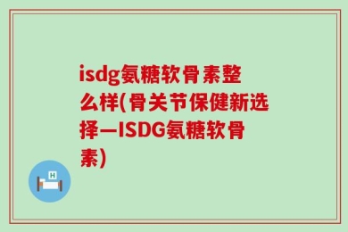 isdg氨糖软骨素整么样(骨关节保健新选择—ISDG氨糖软骨素)