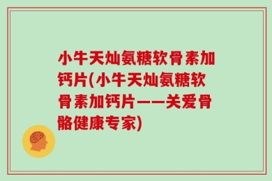小牛天灿氨糖软骨素加钙片(小牛天灿氨糖软骨素加钙片——关爱骨骼健康专家)