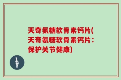 天奇氨糖软骨素钙片(天奇氨糖软骨素钙片：保护关节健康)