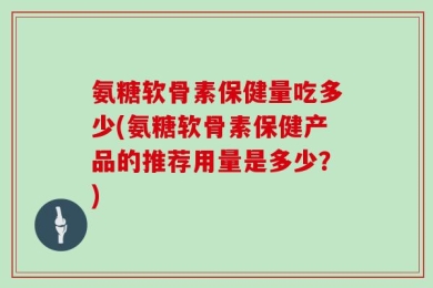氨糖软骨素保健量吃多少(氨糖软骨素保健产品的推荐用量是多少？)