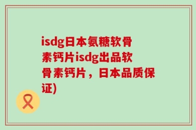 isdg日本氨糖软骨素钙片isdg出品软骨素钙片，日本品质保证)