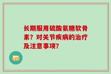 长期服用硫酸氨糖软骨素？对关节疾病的治疗及注意事项？