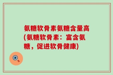氨糖软骨素氨糖含量高(氨糖软骨素：富含氨糖，促进软骨健康)