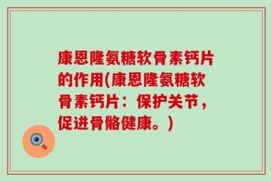 康恩隆氨糖软骨素钙片的作用(康恩隆氨糖软骨素钙片：保护关节，促进骨骼健康。)