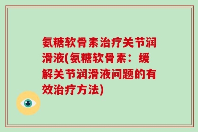 氨糖软骨素治疗关节润滑液(氨糖软骨素：缓解关节润滑液问题的有效治疗方法)
