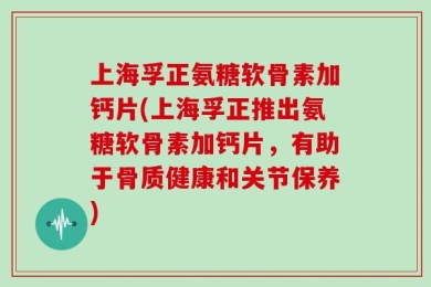 上海孚正氨糖软骨素加钙片(上海孚正推出氨糖软骨素加钙片，有助于骨质健康和关节保养)