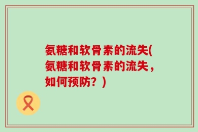 氨糖和软骨素的流失(氨糖和软骨素的流失，如何预防？)
