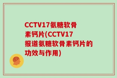 CCTV17氨糖软骨素钙片(CCTV17报道氨糖软骨素钙片的功效与作用)