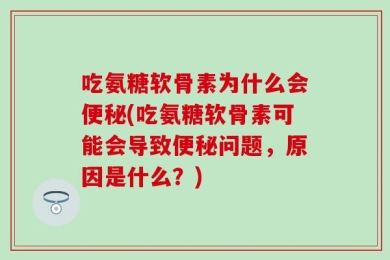 吃氨糖软骨素为什么会便秘(吃氨糖软骨素可能会导致便秘问题，原因是什么？)
