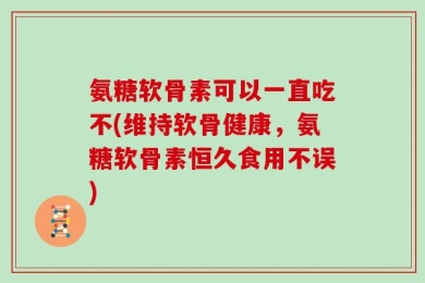 氨糖软骨素可以一直吃不(维持软骨健康，氨糖软骨素恒久食用不误)