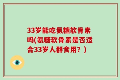 33岁能吃氨糖软骨素吗(氨糖软骨素是否适合33岁人群食用？)