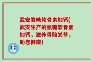武安氨糖软骨素加钙(武安生产的氨糖软骨素加钙，滋养骨骼关节，助您健康)