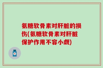 氨糖软骨素对肝脏的损伤(氨糖软骨素对肝脏保护作用不容小觑)