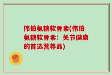 伟伯氨糖软骨素(伟伯氨糖软骨素：关节健康的首选营养品)