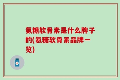 氨糖软骨素是什么牌子的(氨糖软骨素品牌一览)