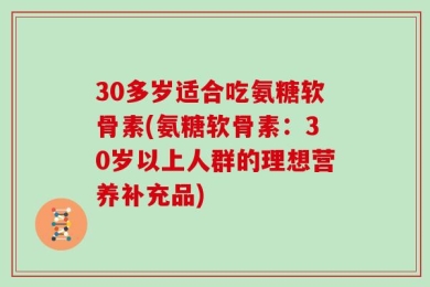 30多岁适合吃氨糖软骨素(氨糖软骨素：30岁以上人群的理想营养补充品)