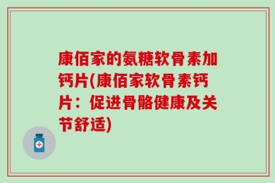 康佰家的氨糖软骨素加钙片(康佰家软骨素钙片：促进骨骼健康及关节舒适)