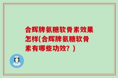 合辉牌氨糖软骨素效果怎样(合辉牌氨糖软骨素有哪些功效？)