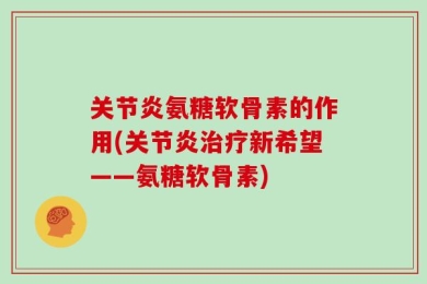 关节炎氨糖软骨素的作用(关节炎治疗新希望——氨糖软骨素)