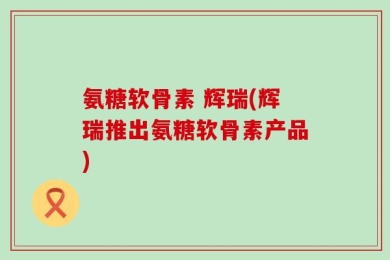 氨糖软骨素 辉瑞(辉瑞推出氨糖软骨素产品)