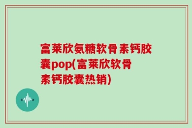 富莱欣氨糖软骨素钙胶囊pop(富莱欣软骨素钙胶囊热销)