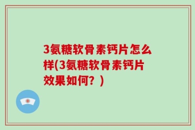 3氨糖软骨素钙片怎么样(3氨糖软骨素钙片效果如何？)