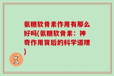 氨糖软骨素作用有那么好吗(氨糖软骨素：神奇作用背后的科学道理)