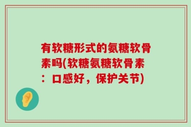 有软糖形式的氨糖软骨素吗(软糖氨糖软骨素：口感好，保护关节)