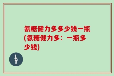 氨糖健力多多少钱一瓶(氨糖健力多：一瓶多少钱)