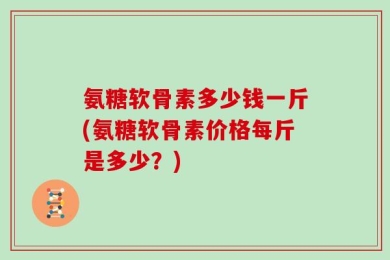 氨糖软骨素多少钱一斤(氨糖软骨素价格每斤是多少？)