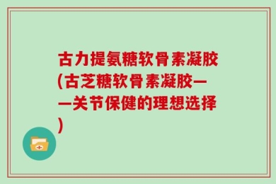 古力提氨糖软骨素凝胶(古芝糖软骨素凝胶——关节保健的理想选择)