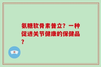 氨糖软骨素普立？一种促进关节健康的保健品？