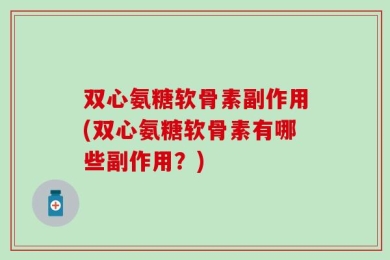双心氨糖软骨素副作用(双心氨糖软骨素有哪些副作用？)