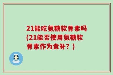 21能吃氨糖软骨素吗(21能否使用氨糖软骨素作为食补？)