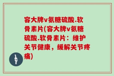 容大牌v氨糖硫酸.软骨素片(容大牌v氨糖硫酸.软骨素片：维护关节健康，缓解关节疼痛)