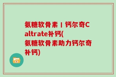氨糖软骨素丨钙尔奇Caltrate补钙(氨糖软骨素助力钙尔奇补钙)